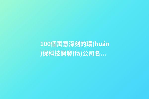 100個寓意深刻的環(huán)保科技開發(fā)公司名字 哪類涵義合適
